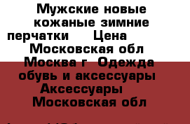 Мужские новые кожаные зимние перчатки.  › Цена ­ 3 000 - Московская обл., Москва г. Одежда, обувь и аксессуары » Аксессуары   . Московская обл.